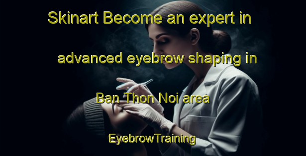 Skinart Become an expert in advanced eyebrow shaping in Ban Thon Noi area | EyebrowTraining | EyebrowClasses | SkinartTraining-Thailand