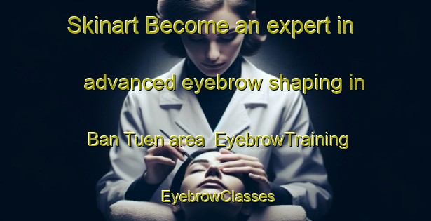 Skinart Become an expert in advanced eyebrow shaping in Ban Tuen area | EyebrowTraining | EyebrowClasses | SkinartTraining-Thailand