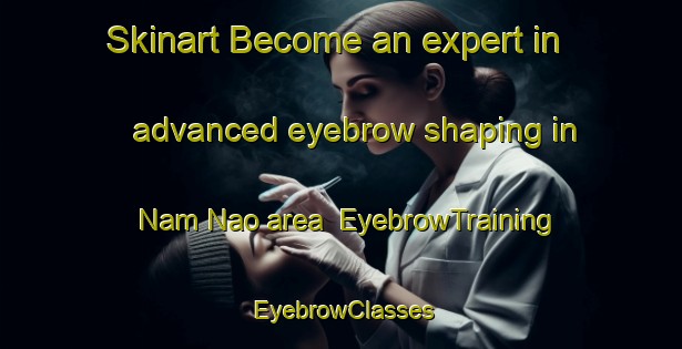 Skinart Become an expert in advanced eyebrow shaping in Nam Nao area | EyebrowTraining | EyebrowClasses | SkinartTraining-Thailand