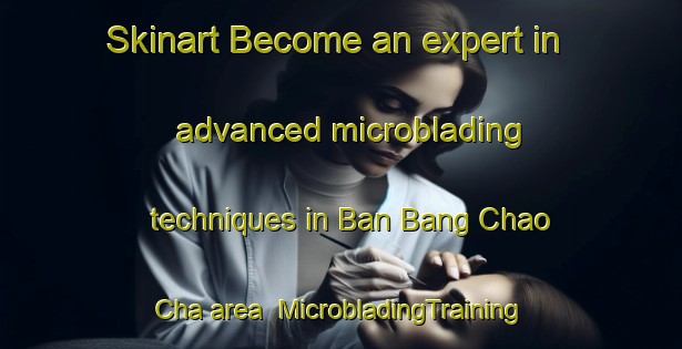 Skinart Become an expert in advanced microblading techniques in Ban Bang Chao Cha area | MicrobladingTraining | MicrobladingClasses | SkinartTraining-Thailand