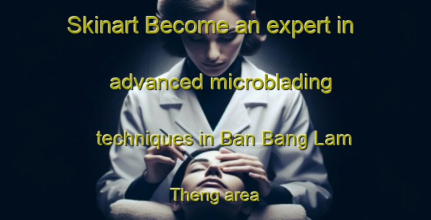 Skinart Become an expert in advanced microblading techniques in Ban Bang Lam Theng area | MicrobladingTraining | MicrobladingClasses | SkinartTraining-Thailand
