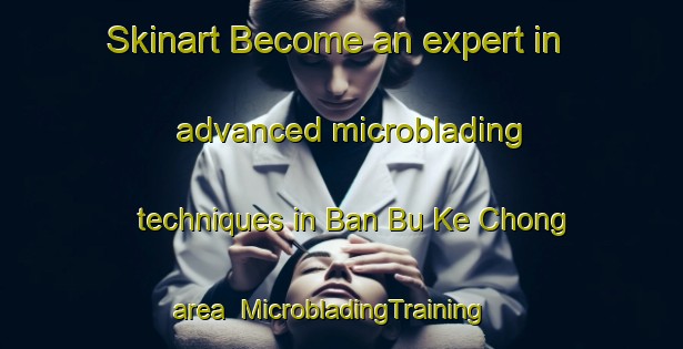 Skinart Become an expert in advanced microblading techniques in Ban Bu Ke Chong area | MicrobladingTraining | MicrobladingClasses | SkinartTraining-Thailand