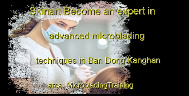 Skinart Become an expert in advanced microblading techniques in Ban Dong Kanghan area | MicrobladingTraining | MicrobladingClasses | SkinartTraining-Thailand