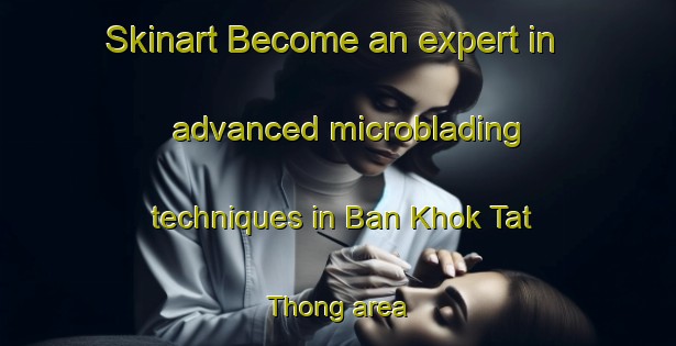 Skinart Become an expert in advanced microblading techniques in Ban Khok Tat Thong area | MicrobladingTraining | MicrobladingClasses | SkinartTraining-Thailand