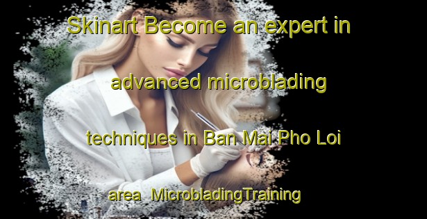 Skinart Become an expert in advanced microblading techniques in Ban Mai Pho Loi area | MicrobladingTraining | MicrobladingClasses | SkinartTraining-Thailand