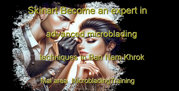 Skinart Become an expert in advanced microblading techniques in Ban Nam Khrok Mai area | MicrobladingTraining | MicrobladingClasses | SkinartTraining-Thailand