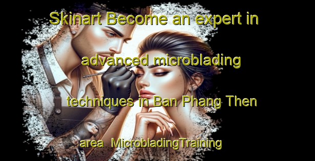Skinart Become an expert in advanced microblading techniques in Ban Phang Then area | MicrobladingTraining | MicrobladingClasses | SkinartTraining-Thailand