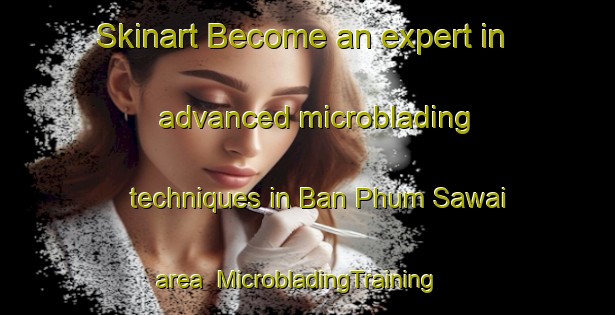 Skinart Become an expert in advanced microblading techniques in Ban Phum Sawai area | MicrobladingTraining | MicrobladingClasses | SkinartTraining-Thailand