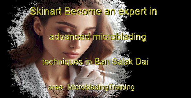Skinart Become an expert in advanced microblading techniques in Ban Salak Dai area | MicrobladingTraining | MicrobladingClasses | SkinartTraining-Thailand