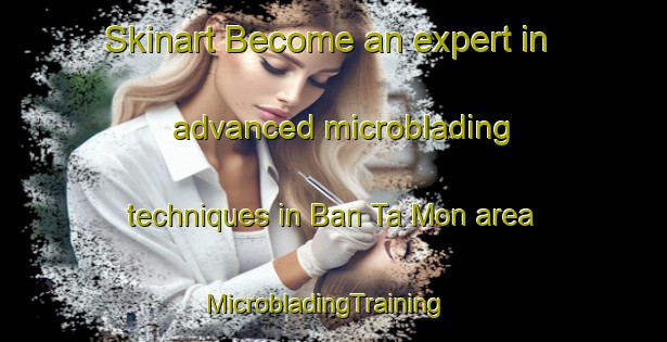 Skinart Become an expert in advanced microblading techniques in Ban Ta Mon area | MicrobladingTraining | MicrobladingClasses | SkinartTraining-Thailand