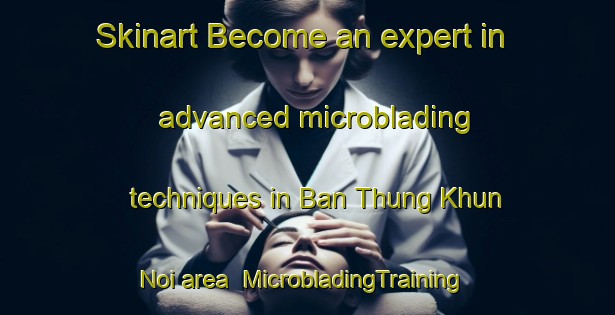 Skinart Become an expert in advanced microblading techniques in Ban Thung Khun Noi area | MicrobladingTraining | MicrobladingClasses | SkinartTraining-Thailand