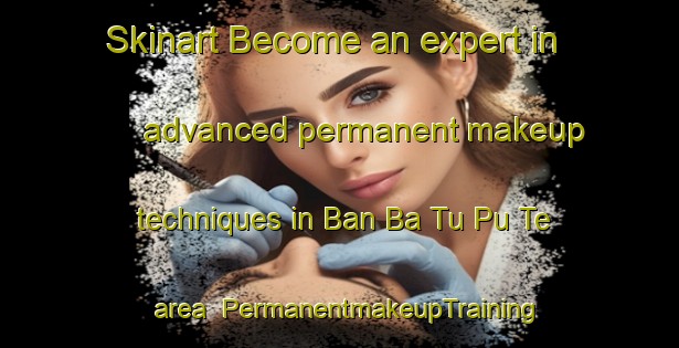 Skinart Become an expert in advanced permanent makeup techniques in Ban Ba Tu Pu Te area | PermanentmakeupTraining | PermanentmakeupClasses | SkinartTraining-Thailand