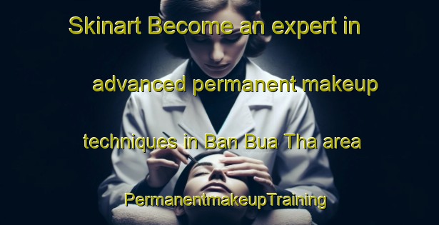 Skinart Become an expert in advanced permanent makeup techniques in Ban Bua Tha area | PermanentmakeupTraining | PermanentmakeupClasses | SkinartTraining-Thailand