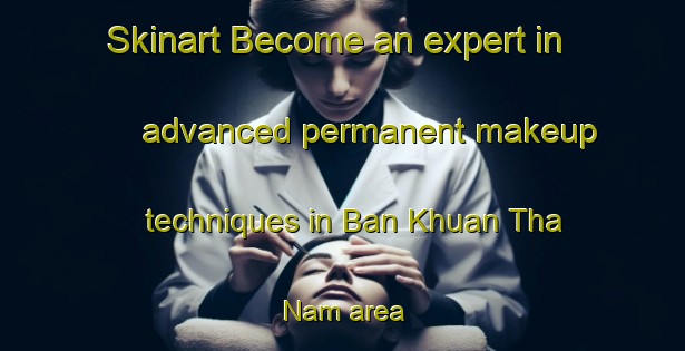 Skinart Become an expert in advanced permanent makeup techniques in Ban Khuan Tha Nam area | PermanentmakeupTraining | PermanentmakeupClasses | SkinartTraining-Thailand