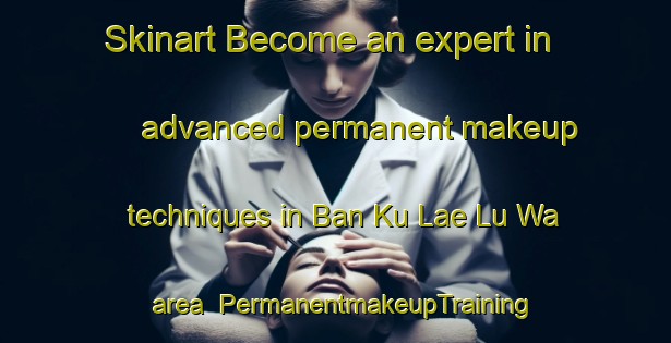 Skinart Become an expert in advanced permanent makeup techniques in Ban Ku Lae Lu Wa area | PermanentmakeupTraining | PermanentmakeupClasses | SkinartTraining-Thailand