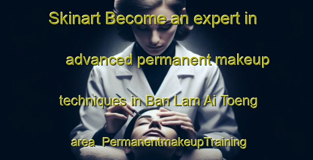 Skinart Become an expert in advanced permanent makeup techniques in Ban Lam Ai Toeng area | PermanentmakeupTraining | PermanentmakeupClasses | SkinartTraining-Thailand