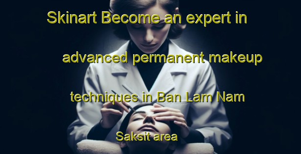 Skinart Become an expert in advanced permanent makeup techniques in Ban Lam Nam Saksit area | PermanentmakeupTraining | PermanentmakeupClasses | SkinartTraining-Thailand
