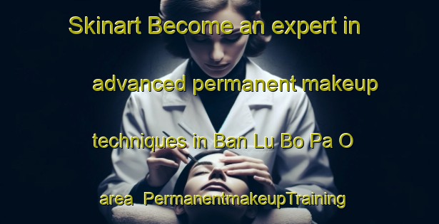 Skinart Become an expert in advanced permanent makeup techniques in Ban Lu Bo Pa O area | PermanentmakeupTraining | PermanentmakeupClasses | SkinartTraining-Thailand