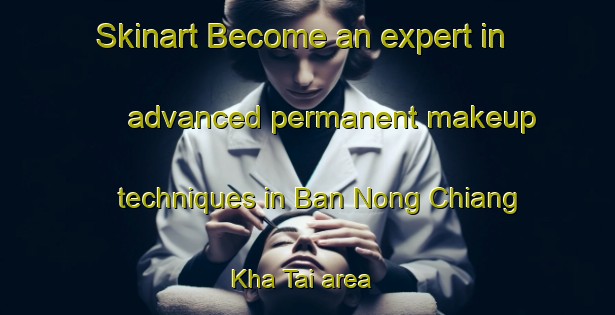 Skinart Become an expert in advanced permanent makeup techniques in Ban Nong Chiang Kha Tai area | PermanentmakeupTraining | PermanentmakeupClasses | SkinartTraining-Thailand