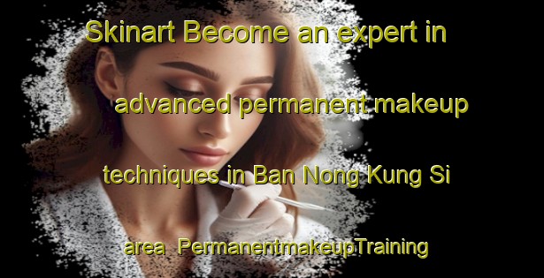 Skinart Become an expert in advanced permanent makeup techniques in Ban Nong Kung Si area | PermanentmakeupTraining | PermanentmakeupClasses | SkinartTraining-Thailand