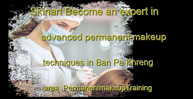 Skinart Become an expert in advanced permanent makeup techniques in Ban Pa Khreng area | PermanentmakeupTraining | PermanentmakeupClasses | SkinartTraining-Thailand