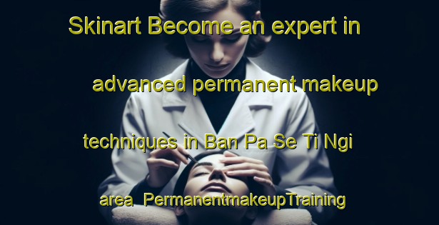Skinart Become an expert in advanced permanent makeup techniques in Ban Pa Se Ti Ngi area | PermanentmakeupTraining | PermanentmakeupClasses | SkinartTraining-Thailand