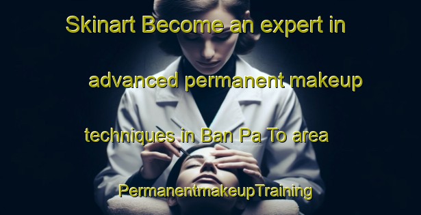 Skinart Become an expert in advanced permanent makeup techniques in Ban Pa To area | PermanentmakeupTraining | PermanentmakeupClasses | SkinartTraining-Thailand