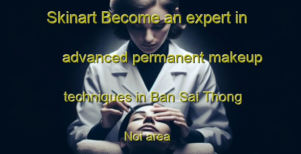 Skinart Become an expert in advanced permanent makeup techniques in Ban Sai Thong Noi area | PermanentmakeupTraining | PermanentmakeupClasses | SkinartTraining-Thailand