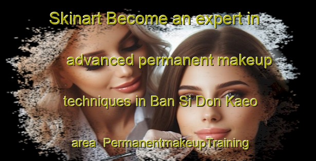 Skinart Become an expert in advanced permanent makeup techniques in Ban Si Don Kaeo area | PermanentmakeupTraining | PermanentmakeupClasses | SkinartTraining-Thailand