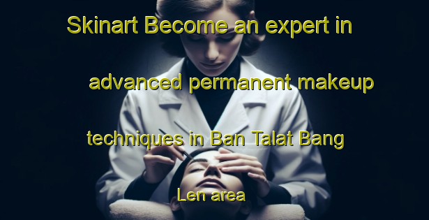Skinart Become an expert in advanced permanent makeup techniques in Ban Talat Bang Len area | PermanentmakeupTraining | PermanentmakeupClasses | SkinartTraining-Thailand