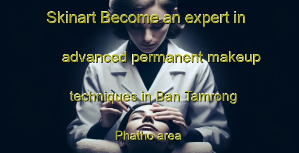 Skinart Become an expert in advanced permanent makeup techniques in Ban Tamrong Phatho area | PermanentmakeupTraining | PermanentmakeupClasses | SkinartTraining-Thailand