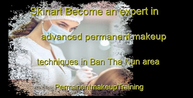 Skinart Become an expert in advanced permanent makeup techniques in Ban Tha Nun area | PermanentmakeupTraining | PermanentmakeupClasses | SkinartTraining-Thailand