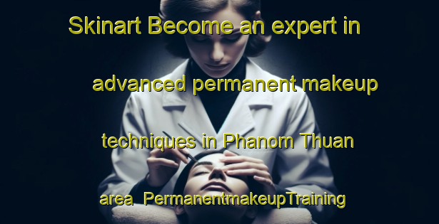 Skinart Become an expert in advanced permanent makeup techniques in Phanom Thuan area | PermanentmakeupTraining | PermanentmakeupClasses | SkinartTraining-Thailand