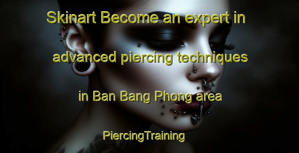 Skinart Become an expert in advanced piercing techniques in Ban Bang Phong area | PiercingTraining | PiercingClasses | SkinartTraining-Thailand