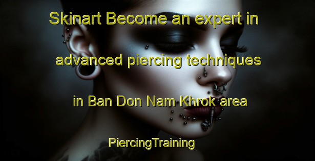Skinart Become an expert in advanced piercing techniques in Ban Don Nam Khrok area | PiercingTraining | PiercingClasses | SkinartTraining-Thailand