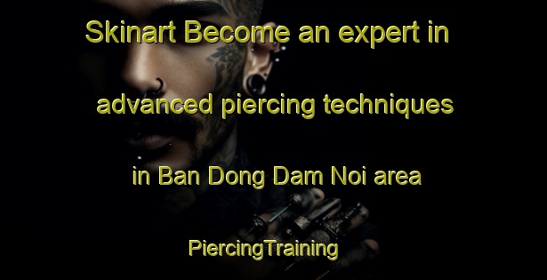 Skinart Become an expert in advanced piercing techniques in Ban Dong Dam Noi area | PiercingTraining | PiercingClasses | SkinartTraining-Thailand