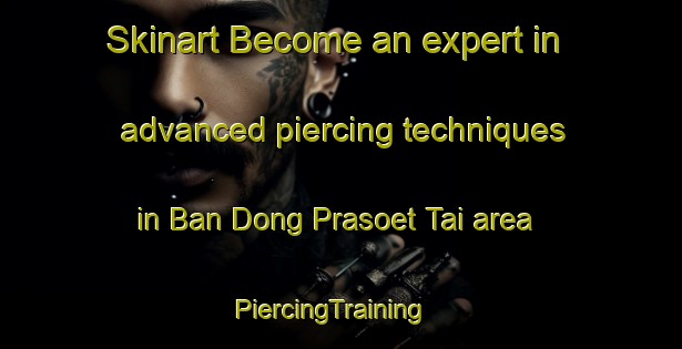 Skinart Become an expert in advanced piercing techniques in Ban Dong Prasoet Tai area | PiercingTraining | PiercingClasses | SkinartTraining-Thailand