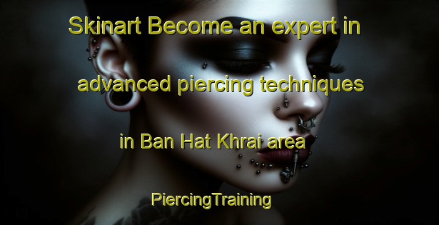 Skinart Become an expert in advanced piercing techniques in Ban Hat Khrai area | PiercingTraining | PiercingClasses | SkinartTraining-Thailand