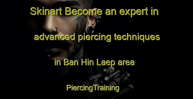 Skinart Become an expert in advanced piercing techniques in Ban Hin Laep area | PiercingTraining | PiercingClasses | SkinartTraining-Thailand