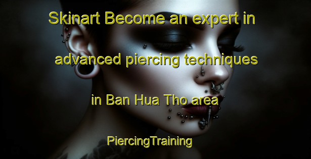 Skinart Become an expert in advanced piercing techniques in Ban Hua Tho area | PiercingTraining | PiercingClasses | SkinartTraining-Thailand