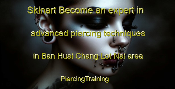 Skinart Become an expert in advanced piercing techniques in Ban Huai Chang Lot Nai area | PiercingTraining | PiercingClasses | SkinartTraining-Thailand