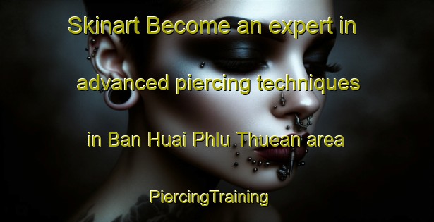 Skinart Become an expert in advanced piercing techniques in Ban Huai Phlu Thuean area | PiercingTraining | PiercingClasses | SkinartTraining-Thailand