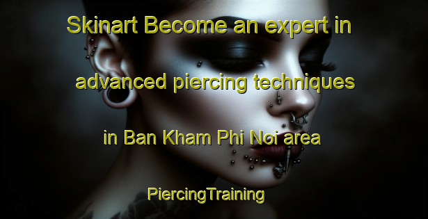 Skinart Become an expert in advanced piercing techniques in Ban Kham Phi Noi area | PiercingTraining | PiercingClasses | SkinartTraining-Thailand