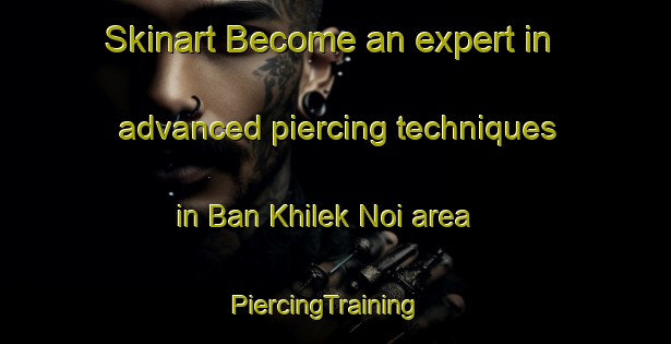 Skinart Become an expert in advanced piercing techniques in Ban Khilek Noi area | PiercingTraining | PiercingClasses | SkinartTraining-Thailand