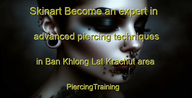 Skinart Become an expert in advanced piercing techniques in Ban Khlong Lat Krachut area | PiercingTraining | PiercingClasses | SkinartTraining-Thailand