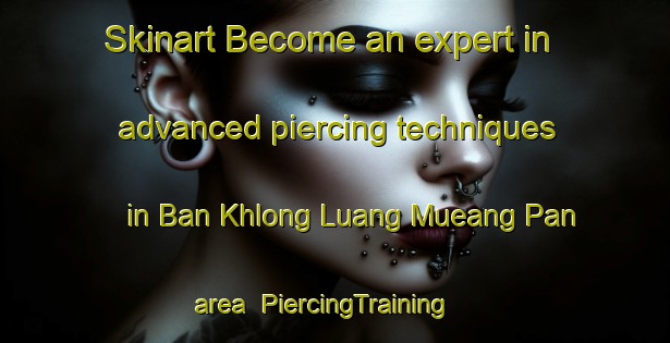 Skinart Become an expert in advanced piercing techniques in Ban Khlong Luang Mueang Pan area | PiercingTraining | PiercingClasses | SkinartTraining-Thailand