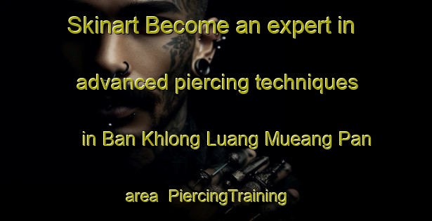 Skinart Become an expert in advanced piercing techniques in Ban Khlong Luang Mueang Pan area | PiercingTraining | PiercingClasses | SkinartTraining-Thailand