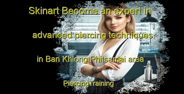 Skinart Become an expert in advanced piercing techniques in Ban Khlong Phitsamai area | PiercingTraining | PiercingClasses | SkinartTraining-Thailand