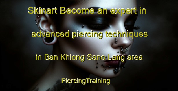Skinart Become an expert in advanced piercing techniques in Ban Khlong Sano Lang area | PiercingTraining | PiercingClasses | SkinartTraining-Thailand