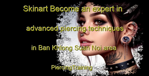 Skinart Become an expert in advanced piercing techniques in Ban Khlong Suan Noi area | PiercingTraining | PiercingClasses | SkinartTraining-Thailand
